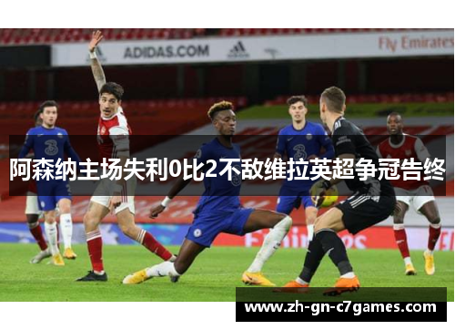 阿森纳主场失利0比2不敌维拉英超争冠告终 阿森纳主场失利0比2不敌维拉英超争冠告终