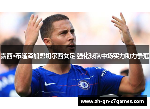 露西·布隆泽加盟切尔西女足 强化球队中场实力助力争冠 露西·布隆泽加盟切尔西女足 强化球队中场实力助力争冠